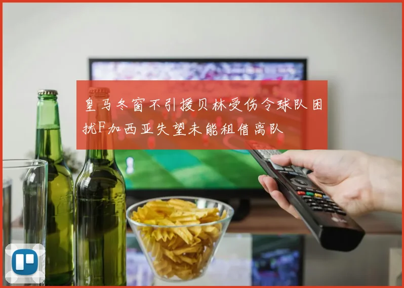 皇马冬窗不引援贝林受伤令球队困扰F加西亚失望未能租借离队
