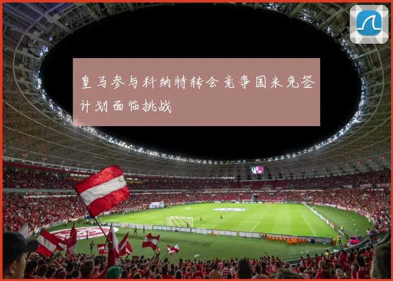 皇马参与科纳特转会竞争国米免签计划面临挑战
