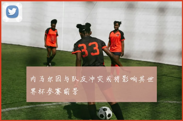 内马尔因与队友冲突或将影响其世界杯参赛前景