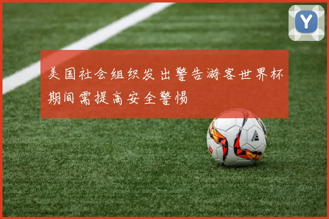 美国社会组织发出警告游客世界杯期间需提高安全警惕