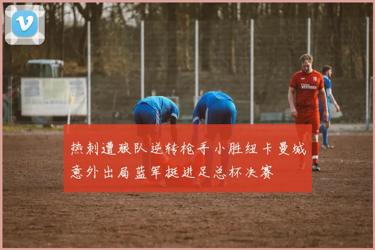 热刺遭狼队逆转枪手小胜纽卡曼城意外出局蓝军挺进足总杯决赛