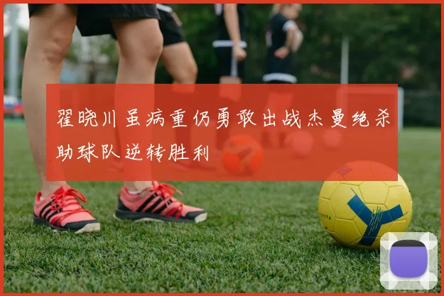 翟晓川虽病重仍勇敢出战杰曼绝杀助球队逆转胜利