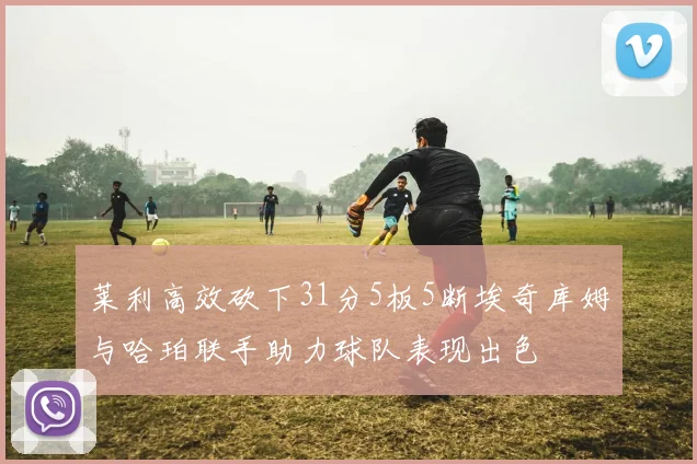 莱利高效砍下31分5板5断埃奇库姆与哈珀联手助力球队表现出色