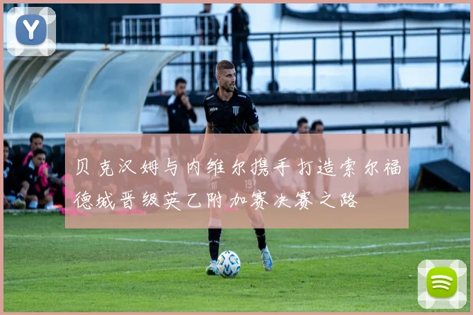 贝克汉姆与内维尔携手打造索尔福德城晋级英乙附加赛决赛之路