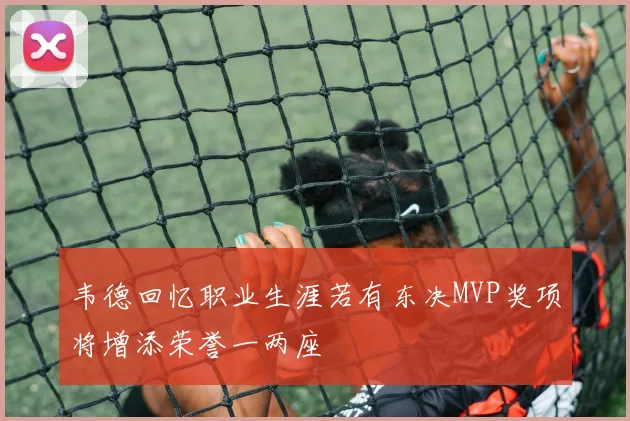 韦德回忆职业生涯若有东决MVP奖项将增添荣誉一两座