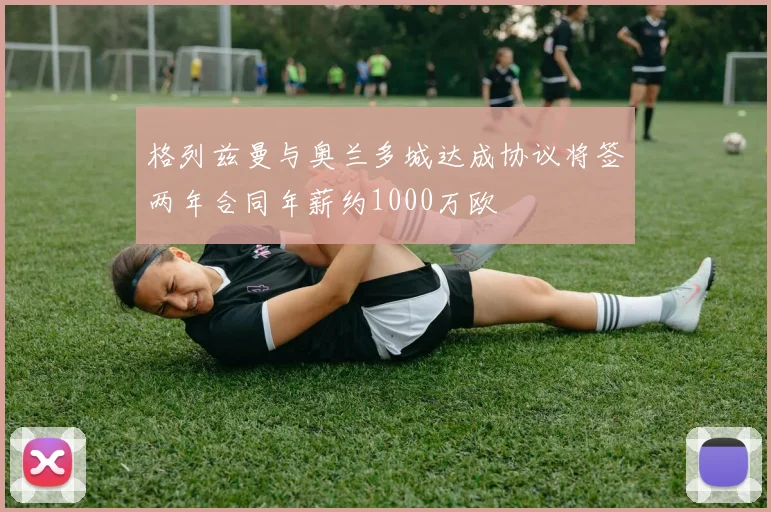 格列兹曼与奥兰多城达成协议将签两年合同年薪约1000万欧
