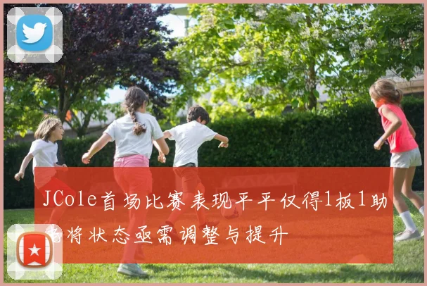 JCole首场比赛表现平平仅得1板1助老将状态亟需调整与提升