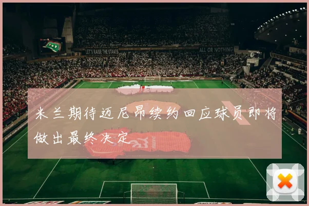 米兰期待迈尼昂续约回应球员即将做出最终决定