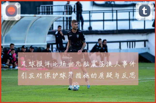 足球报评论杨世元脑震荡换人事件引发对保护球员措施的质疑与反思