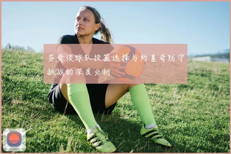 芬奇谈球队投篮选择与约基奇防守挑战的深度分析