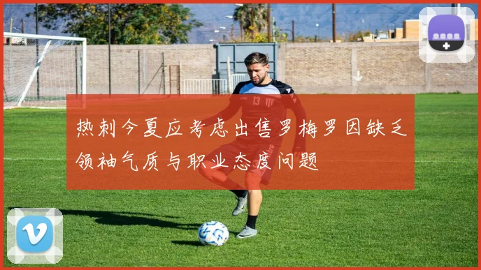 热刺今夏应考虑出售罗梅罗因缺乏领袖气质与职业态度问题
