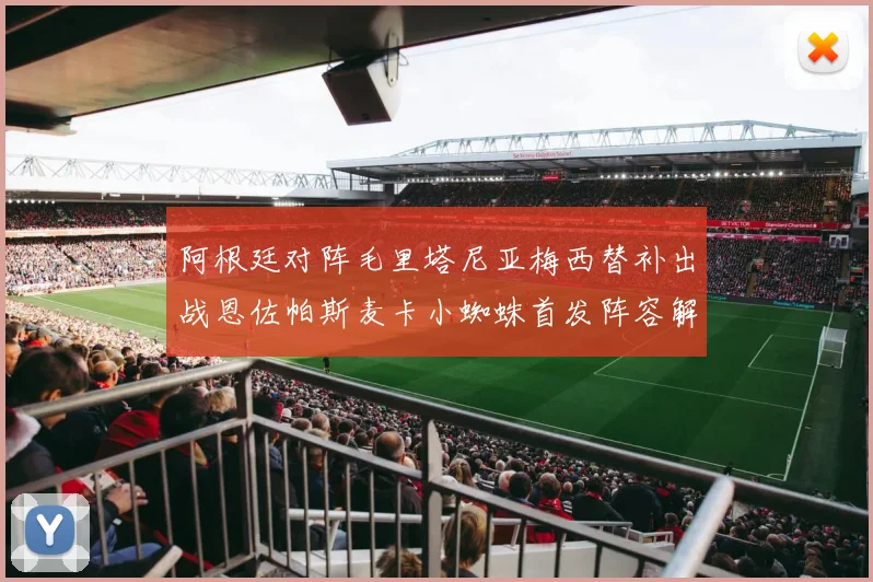 阿根廷对阵毛里塔尼亚梅西替补出战恩佐帕斯麦卡小蜘蛛首发阵容解析
