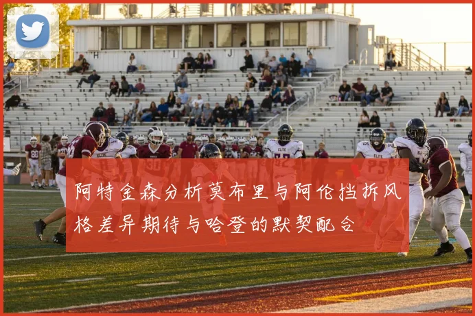 阿特金森分析莫布里与阿伦挡拆风格差异期待与哈登的默契配合