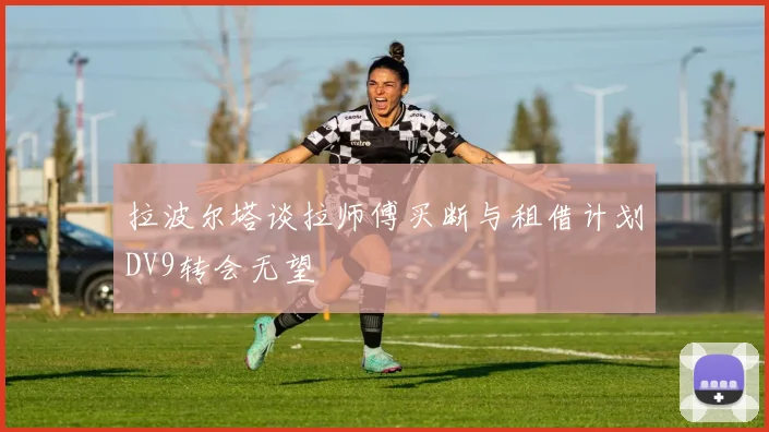 拉波尔塔谈拉师傅买断与租借计划DV9转会无望