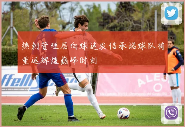 热刺管理层向球迷发信承诺球队将重返辉煌巅峰时刻