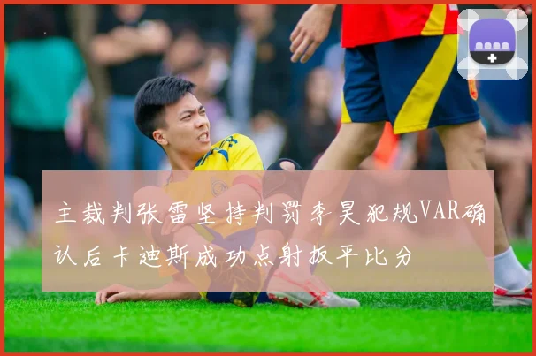 主裁判张雷坚持判罚李昊犯规VAR确认后卡迪斯成功点射扳平比分