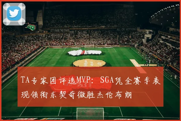 TA专家团评选MVP：SGA凭全赛季表现领衔东契奇微胜杰伦布朗