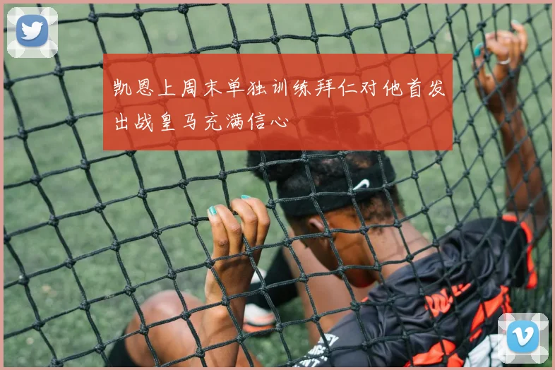 凯恩上周末单独训练拜仁对他首发出战皇马充满信心