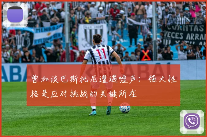 曾加谈巴斯托尼遭遇嘘声：强大性格是应对挑战的关键所在
