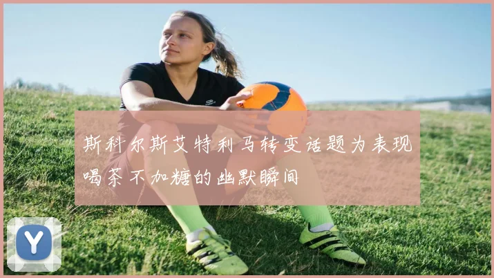 斯科尔斯艾特利马转变话题为表现喝茶不加糖的幽默瞬间