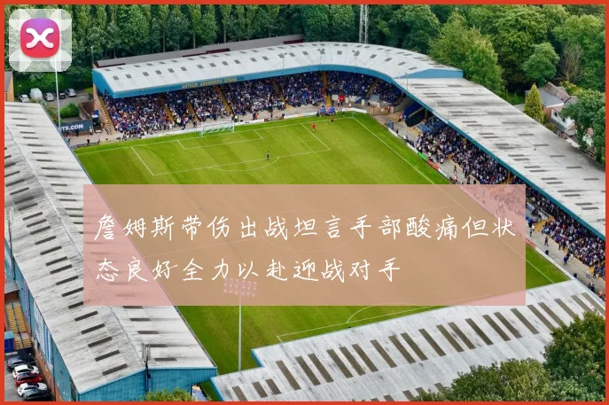詹姆斯带伤出战坦言手部酸痛但状态良好全力以赴迎战对手