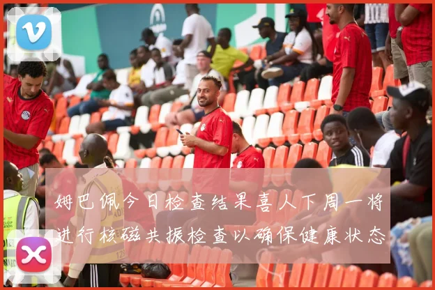 姆巴佩今日检查结果喜人下周一将进行核磁共振检查以确保健康状态