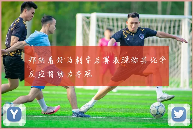 邦纳看好马刺季后赛表现称其化学反应将助力夺冠